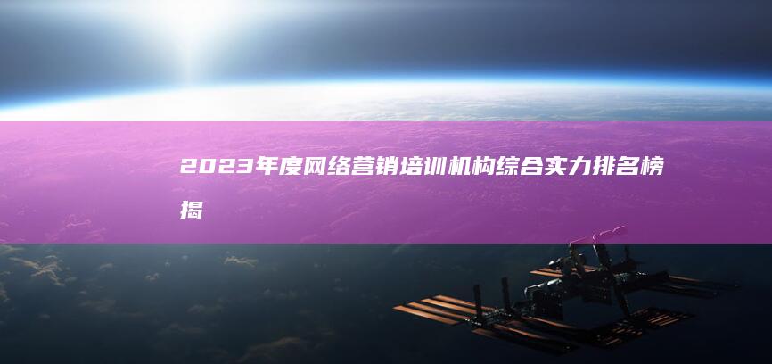 2023年度网络营销培训机构综合实力排名榜揭晓