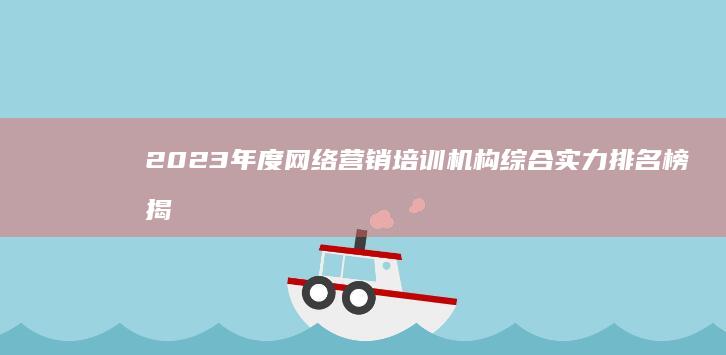 2023年度网络营销培训机构综合实力排名榜揭晓